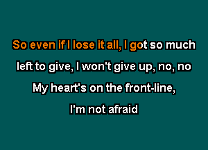 So even ifl lose it all, I got so much

left to give. lwon't give up, no, no

My heart's on the front-line,

I'm not afraid