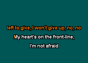 left to give. lwon't give up, no, no

My heart's on the front-line,

I'm not afraid