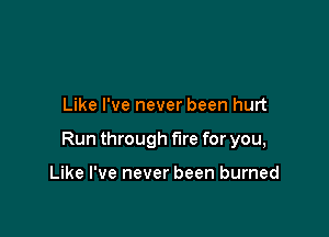 Like I've never been hurt

Run through fire for you,

Like I've never been burned