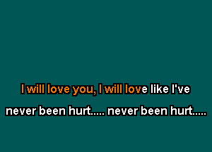 lwill love you, lwill love like I've

never been hurt ..... never been hurt .....
