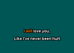 I will love you,

Like I've never been hurt
