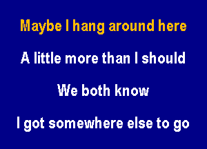 Maybe I hang around here
A little more than I should

We both know

I got somewhere else to go