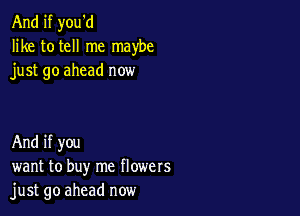 And if you'd
like to tell me maybe
just go ahead now

And if you
want to buy me flowers
just go ahead now