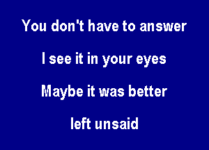 You don't have to answer

lsee it in your eyes

Maybe it was better

left unsaid
