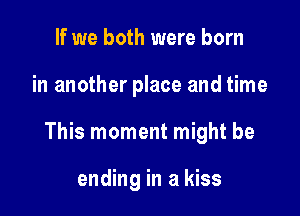 If we both were born

in another place and time

This moment might be

ending in a kiss