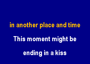 in another place and time

This moment might be

ending in a kiss