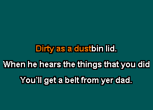 Dirty as a dustbin lid.

When he hears the things that you did

You'll get a belt from yer dad.