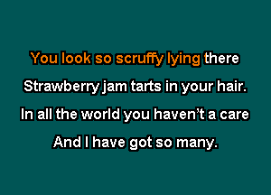 You look so scruffy lying there
Strawberryjam tarts in your hair.
In all the world you havenot a care

And I have got so many.