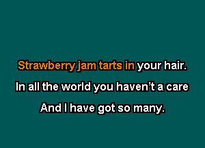 Strawberryjam tarts in your hair.

In all the world you havenot a care

And I have got so many.