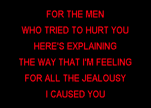 FOR THE MEN
WHO TRIED TO HURT YOU
HERE'S EXPLAINING
THE WAY THAT I'M FEELING
FOR ALL THE JEALOUSY
I CAUSED YOU