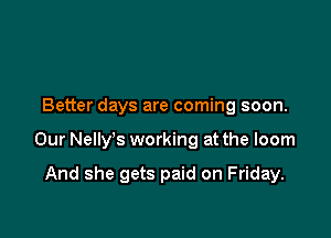 Better days are coming soon.

Our Nelly's working at the loom

And she gets paid on Friday.