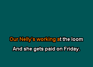 Our Nelly's working at the loom

And she gets paid on Friday.