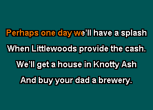 Perhaps one day wer have a splash
When Littlewoods provide the cash.

Wer get a house in Knotty Ash
And buy your dad a brewery.