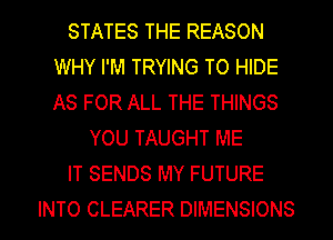STATES THE REASON
WHY I'M TRYING TO HIDE
AS FOR ALL THE THINGS

YOU TAUGHT ME

IT SENDS MY FUTURE

INTO CLEARER DIMENSIONS l