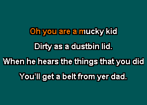 Oh you are a mucky kid
Dirty as a dustbin lid.

When he hears the things that you did

You'll get a belt from yer dad.