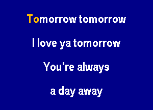 Tomorrow tomorrow

I love ya tomorrow

You're always

a day away