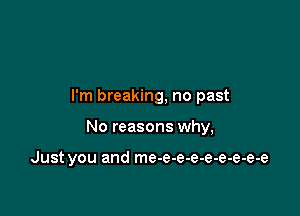 I'm breaking, no past

No reasons why,

Just you and me-e-e-e-e-e-e-e-e