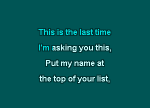 This is the last time
I'm asking you this,

Put my name at

the top of your list,