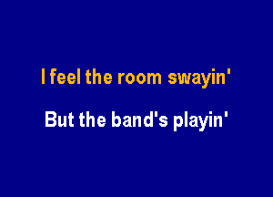 lfeel the room swayin'

But the band's playin'