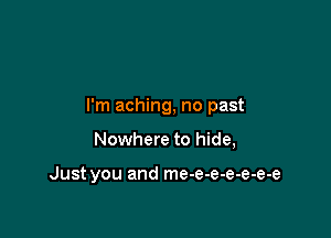 I'm aching, no past

Nowhere to hide,

Just you and me-e-e-e-e-e-e