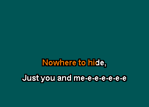 Nowhere to hide,

Just you and me-e-e-e-e-e-e
