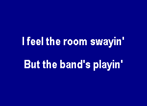 lfeel the room swayin'

But the band's playin'