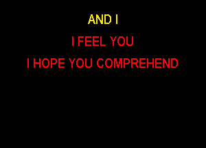 AND I
I FEEL YOU
I HOPE YOU COMPREHEND