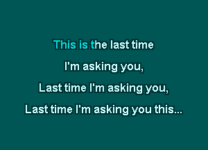 This is the last time
I'm asking you,

Last time I'm asking you,

Last time I'm asking you this...