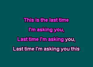 This is the last time
I'm asking you,

Last time I'm asking you,

Last time I'm asking you this