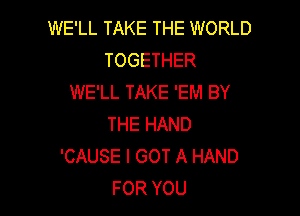 WE'LL TAKE THE WORLD
TOGETHER
WE'LL TAKE 'EM BY

THE HAND
'CAUSE I GOT A HAND
FOR YOU