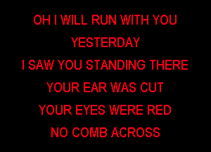 OH I WILL RUN WITH YOU
YESTERDAY
I SAW YOU STANDING THERE
YOUR EAR WAS CUT
YOUR EYES WERE RED
NO COMB ACROSS