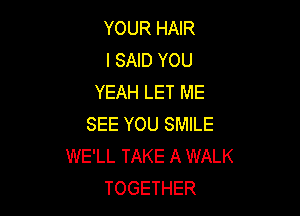 YOUR HAIR
I SAID YOU
YEAH LET ME

SEE YOU SMILE
WE'LL TAKE A WALK
TOGETHER