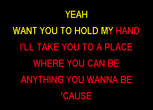 YEAH
WANT YOU TO HOLD MY HAND
I'LL TAKE YOU TO A PLACE
WHERE YOU CAN BE
ANYTHING YOU WANNA BE
'CAUSE