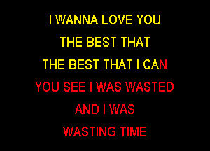 I WANNA LOVE YOU
THE BEST THAT
THE BEST THAT I CAN

YOU SEE I WAS WASTED
AND I WAS
WASTING TIME