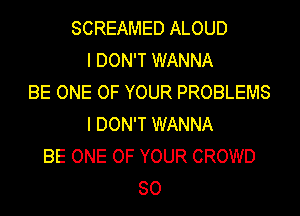 SCREAMED ALOUD
I DON'T WANNA
BE ONE OF YOUR PROBLEMS
I DON'T WANNA
BE ONE OF YOUR CROWD
SO