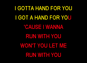 I GOTTA HAND FOR YOU
I GOT A HAND FOR YOU
'CAUSE I WANNA

RUN WITH YOU
WON'T YOU LET ME
RUN WITH YOU