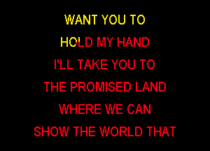 WANT YOU TO
HOLD MY HAND
I'LL TAKE YOU TO

THE PROMISED LAND
WHERE WE CAN
SHOW THE WORLD THAT