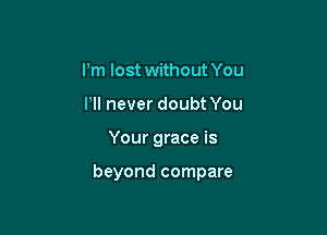 I'm lost without You
Pll never doubt You

Your grace is

beyond compare