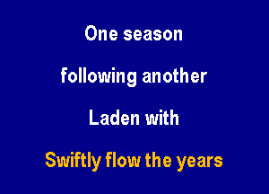 One season
following another

Laden with

Swiftly flow the years