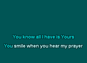 You know all I have is Yours

You smile when you hear my prayer