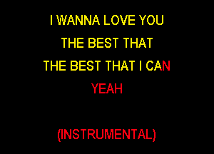 I WANNA LOVE YOU
THE BEST THAT
THE BEST THAT I CAN
YEAH

(INSTRUMENTAL)