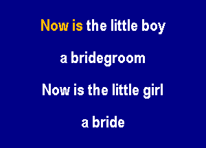 Now is the little boy

a bridegroom

Now is the little girl

a bride