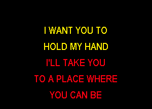 I WANT YOU TO
HOLD MY HAND

I'LL TAKE YOU
TO A PLACE WHERE
YOU CAN BE