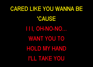 CARED LIKE YOU WANNA BE
'CAUSE
I l l, OH-NO-NO...

WANT YOU TO
HOLD MY HAND
I'LL TAKE YOU