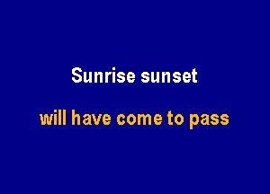 Sunrise sunset

will have come to pass