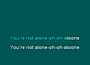 Yowre not alone-oh-oh-aloone

You,re not alone-oh-oh-aloone