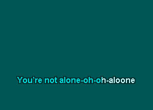 You,re not alone-oh-oh-aloone