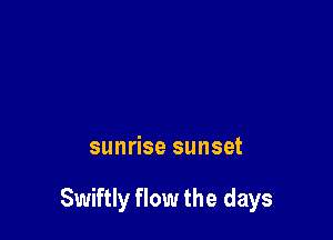 sunrise sunset

Swiftly flow the days