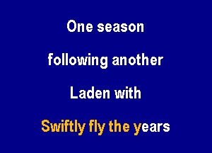One season
following another

Laden with

Swiftly fly the years