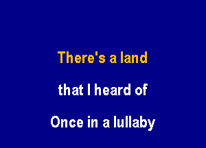 There's a land

that I heard of

Once in a lullaby